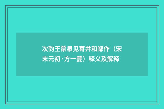 次韵王蒙泉见寄并和鄙作（宋末元初·方一夔）释义及解释