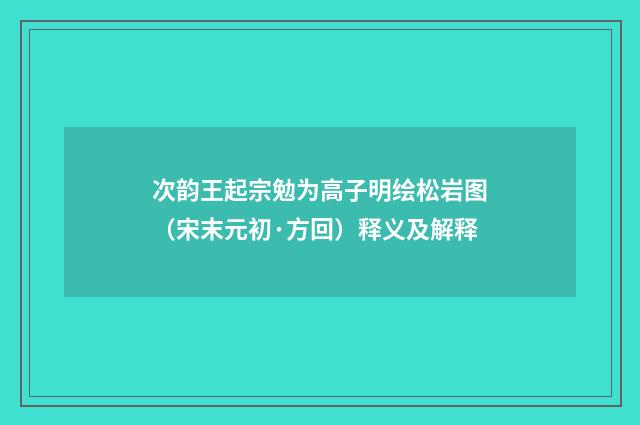 次韵王起宗勉为高子明绘松岩图（宋末元初·方回）释义及解释