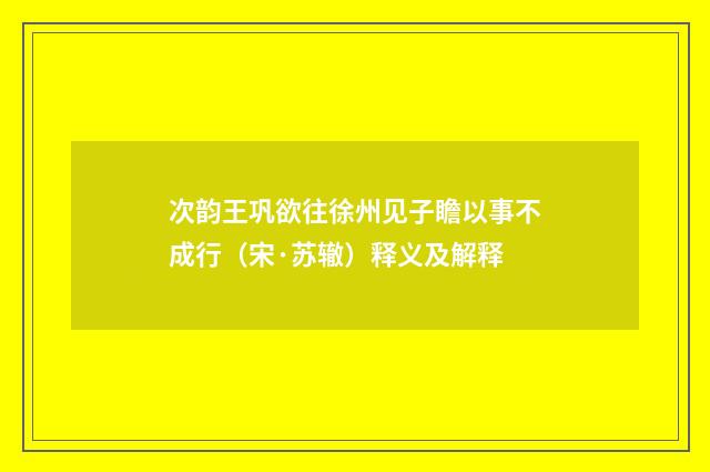 次韵王巩欲往徐州见子瞻以事不成行（宋·苏辙）释义及解释