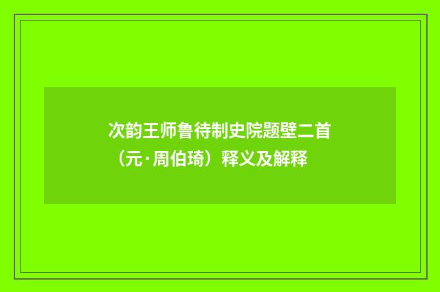 次韵王师鲁待制史院题壁二首（元·周伯琦）释义及解释