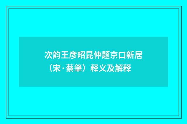 次韵王彦昭昆仲题京口新居（宋·蔡肇）释义及解释
