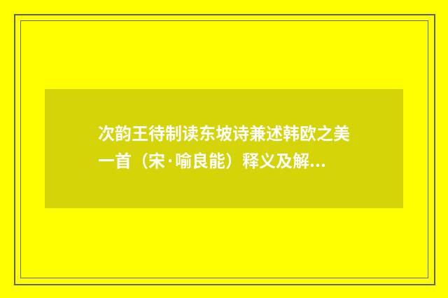 次韵王待制读东坡诗兼述韩欧之美一首（宋·喻良能）释义及解释