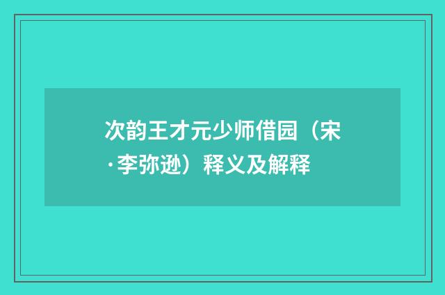 次韵王才元少师借园（宋·李弥逊）释义及解释