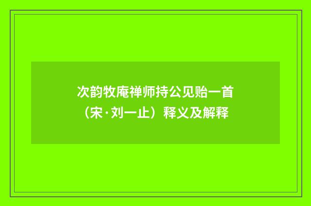 次韵牧庵禅师持公见贻一首（宋·刘一止）释义及解释