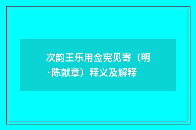 次韵王乐用佥宪见寄（明·陈献章）释义及解释