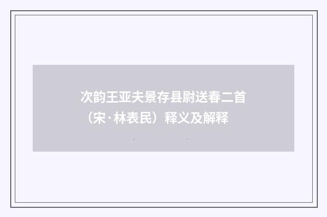 次韵王亚夫景存县尉送春二首（宋·林表民）释义及解释
