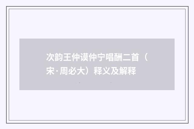 次韵王仲谟仲宁唱酬二首（宋·周必大）释义及解释
