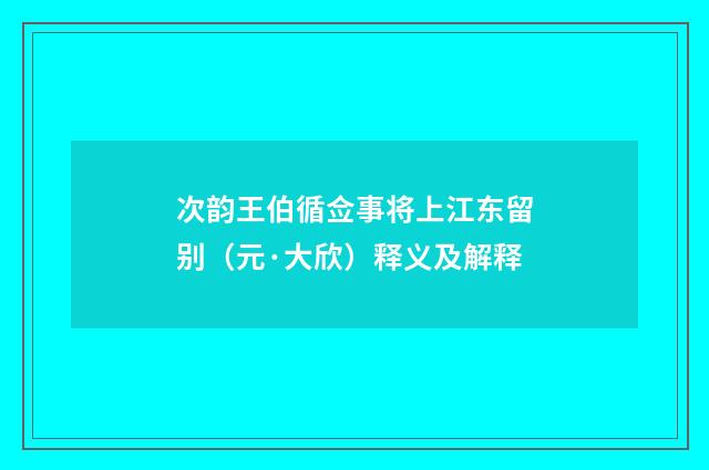 次韵王伯循佥事将上江东留别（元·大欣）释义及解释