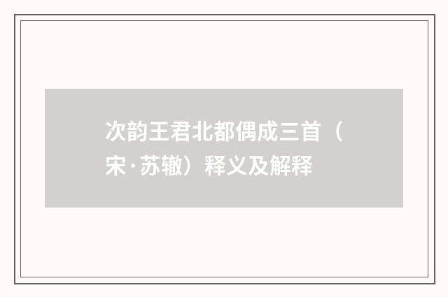 次韵王君北都偶成三首（宋·苏辙）释义及解释