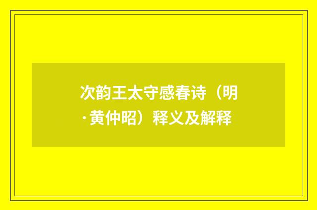 次韵王太守感春诗（明·黄仲昭）释义及解释