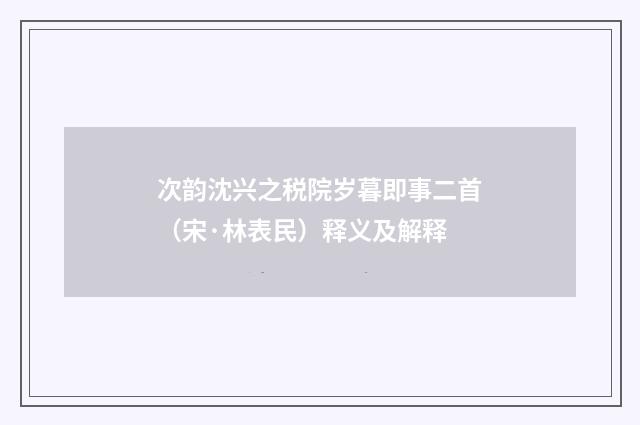次韵沈兴之税院岁暮即事二首（宋·林表民）释义及解释