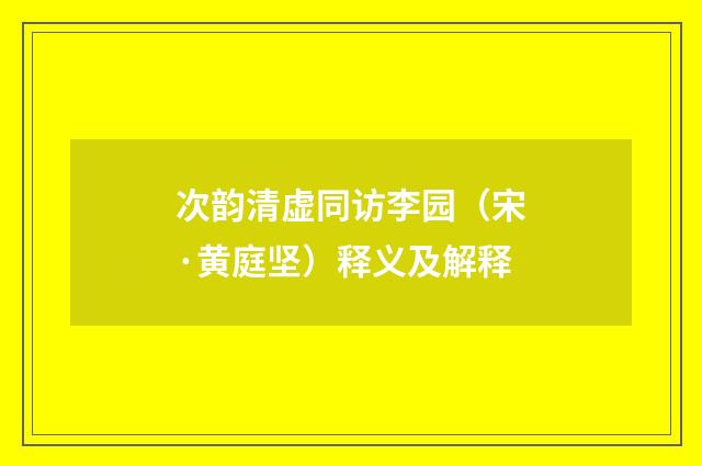 次韵清虚同访李园（宋·黄庭坚）释义及解释