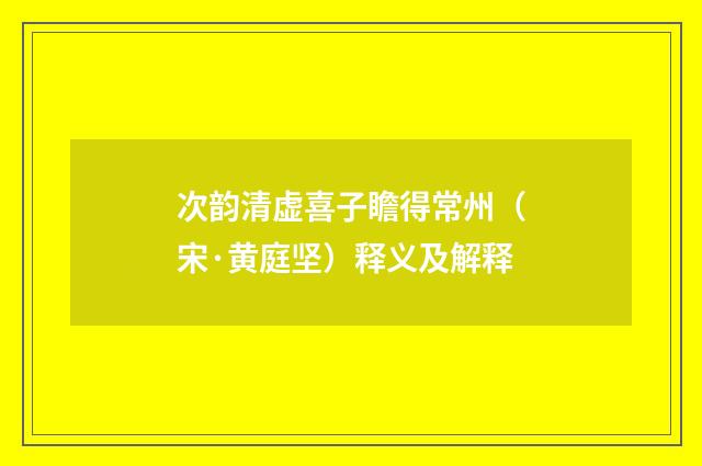 次韵清虚喜子瞻得常州（宋·黄庭坚）释义及解释