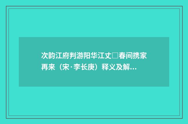 次韵江府判游阳华江丈□春间携家再来（宋·李长庚）释义及解释