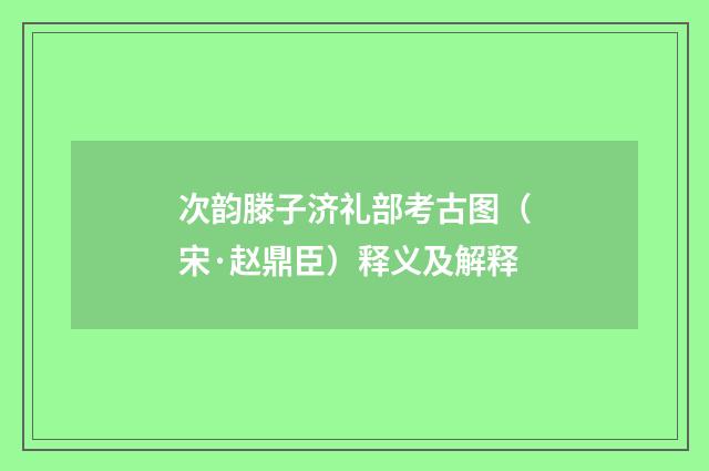 次韵滕子济礼部考古图（宋·赵鼎臣）释义及解释