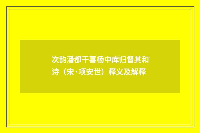 次韵潘都干喜杨中库归督其和诗（宋·项安世）释义及解释