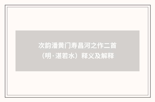 次韵潘黄门寿昌河之作二首（明·湛若水）释义及解释