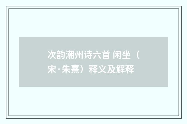 次韵潮州诗六首 闲坐（宋·朱熹）释义及解释