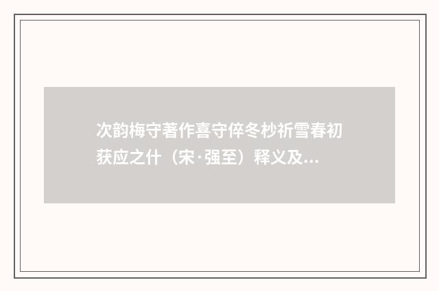 次韵梅守著作喜守倅冬杪祈雪春初获应之什（宋·强至）释义及解释