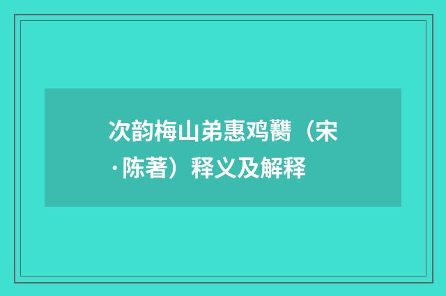次韵梅山弟惠鸡臡（宋·陈著）释义及解释