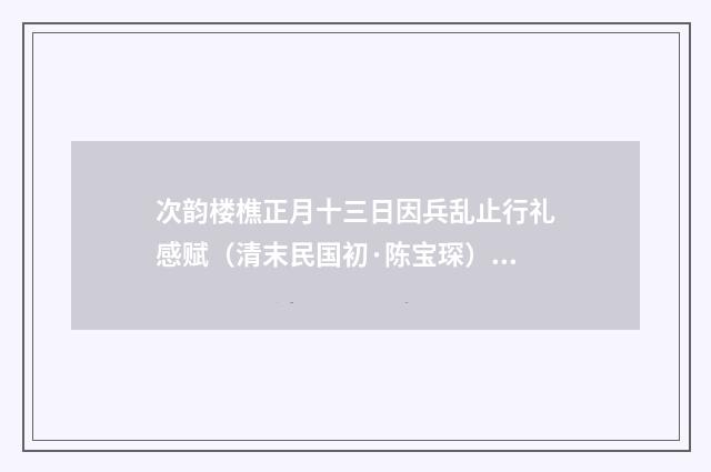 次韵楼樵正月十三日因兵乱止行礼感赋（清末民国初·陈宝琛）释义及解释