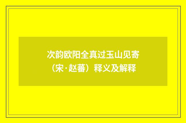 次韵欧阳全真过玉山见寄（宋·赵蕃）释义及解释
