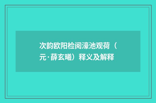 次韵欧阳检阅濠池观荷（元·薛玄曦）释义及解释