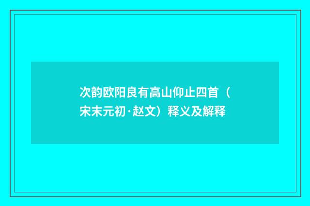 次韵欧阳良有高山仰止四首（宋末元初·赵文）释义及解释
