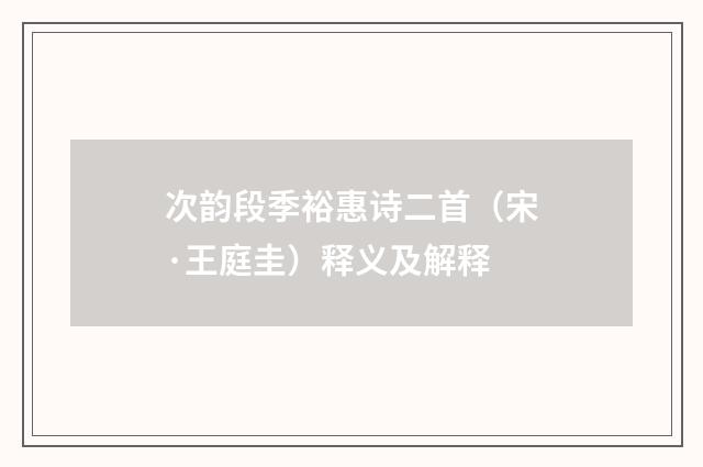 次韵段季裕惠诗二首（宋·王庭圭）释义及解释