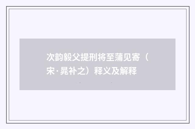 次韵毅父提刑将至蒲见寄（宋·晁补之）释义及解释