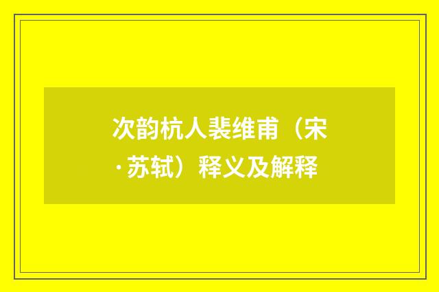 次韵杭人裴维甫（宋·苏轼）释义及解释