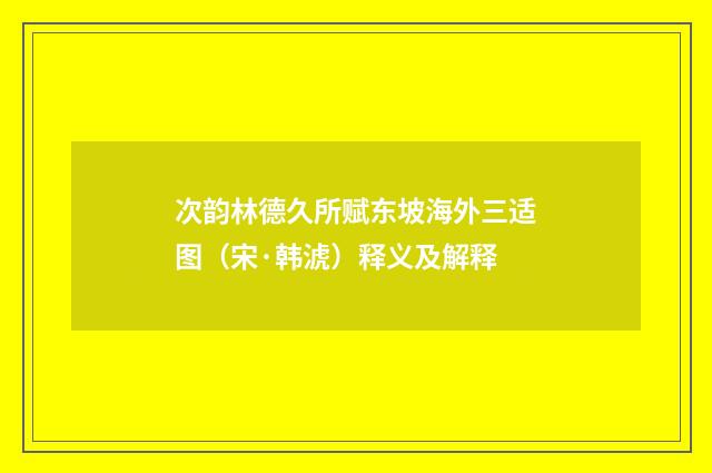 次韵林德久所赋东坡海外三适图（宋·韩淲）释义及解释