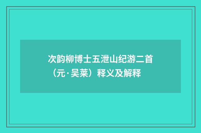 次韵柳博士五泄山纪游二首（元·吴莱）释义及解释