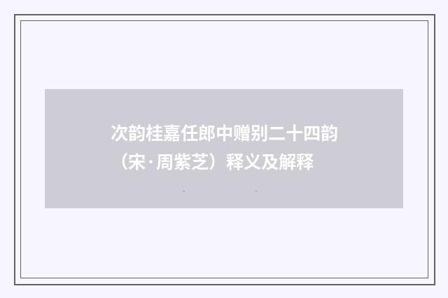 次韵桂嘉任郎中赠别二十四韵（宋·周紫芝）释义及解释