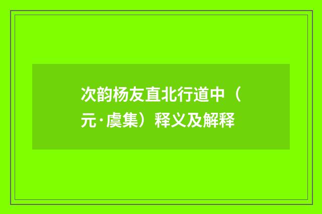 次韵杨友直北行道中（元·虞集）释义及解释