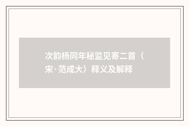 次韵杨同年秘监见寄二首（宋·范成大）释义及解释