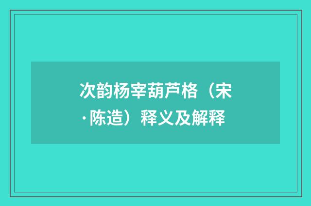次韵杨宰葫芦格（宋·陈造）释义及解释