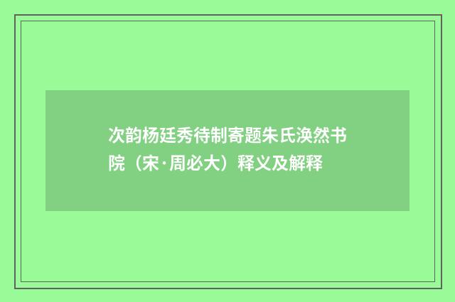 次韵杨廷秀待制寄题朱氏涣然书院（宋·周必大）释义及解释