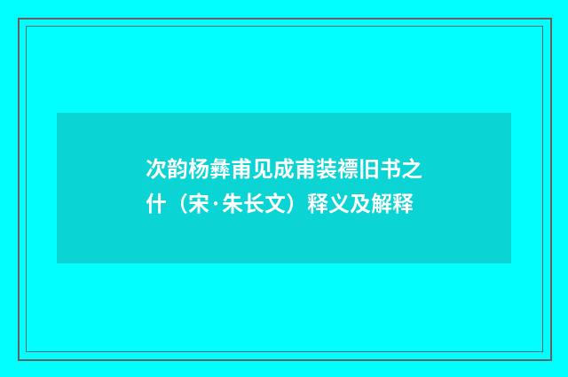 次韵杨彝甫见成甫装褾旧书之什（宋·朱长文）释义及解释