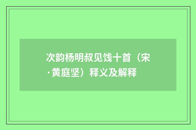 次韵杨明叔见饯十首（宋·黄庭坚）释义及解释