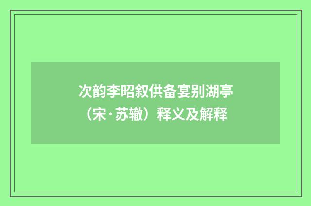 次韵李昭叙供备宴别湖亭（宋·苏辙）释义及解释