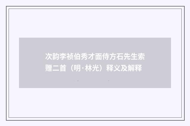 次韵李祯伯秀才面侍方石先生索赠二首（明·林光）释义及解释