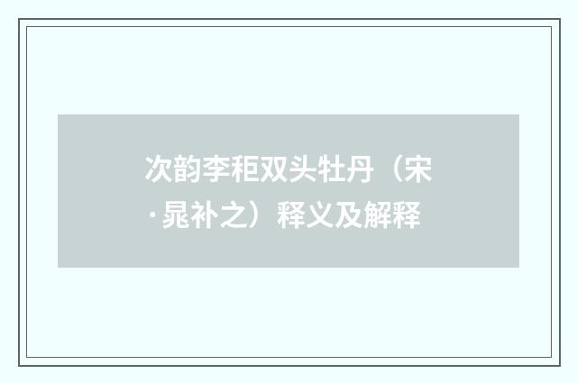 次韵李秬双头牡丹（宋·晁补之）释义及解释