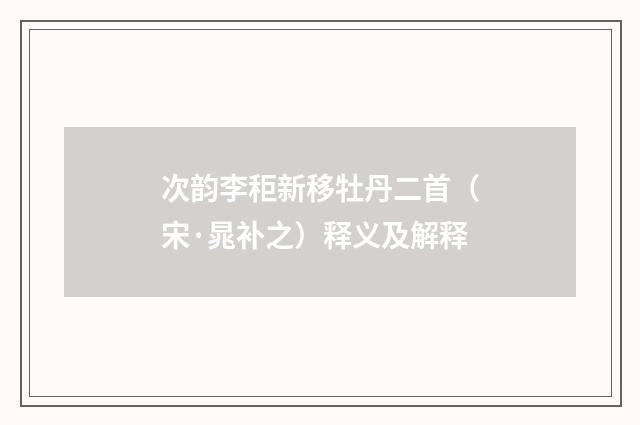 次韵李秬新移牡丹二首（宋·晁补之）释义及解释