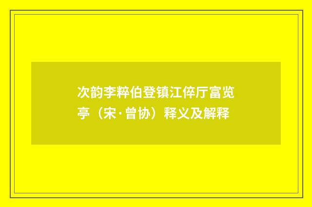 次韵李粹伯登镇江倅厅富览亭（宋·曾协）释义及解释