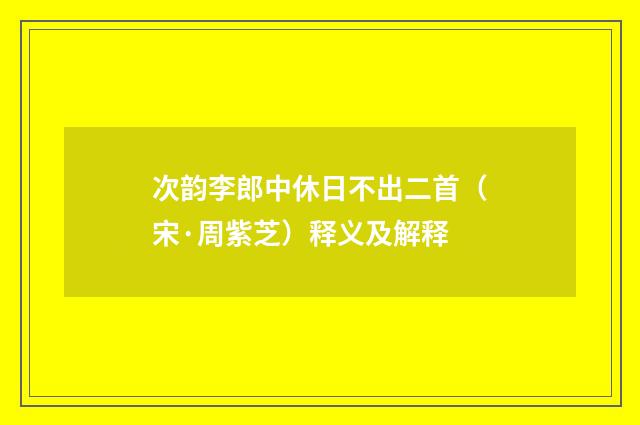 次韵李郎中休日不出二首（宋·周紫芝）释义及解释