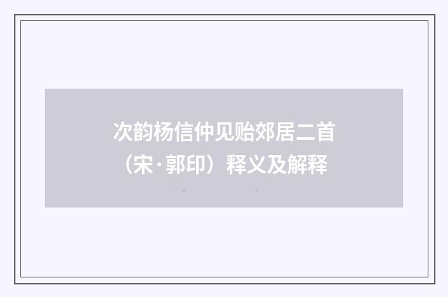 次韵杨信仲见贻郊居二首（宋·郭印）释义及解释