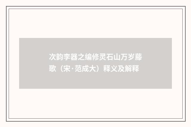 次韵李器之编修灵石山万岁藤歌（宋·范成大）释义及解释