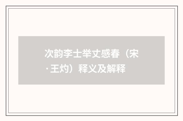 次韵李士举丈感春（宋·王灼）释义及解释
