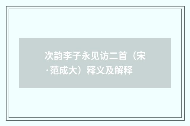 次韵李子永见访二首（宋·范成大）释义及解释